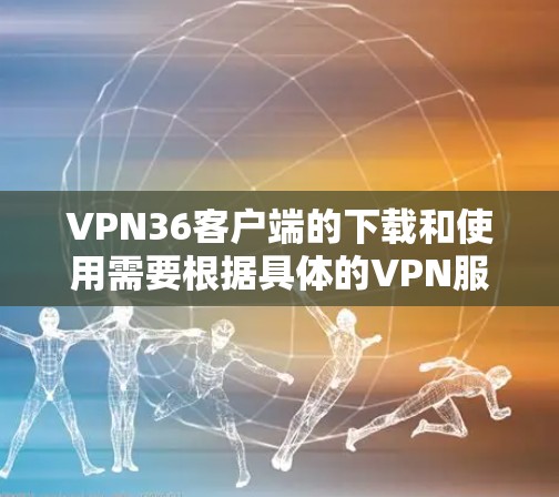 VPN36客户端的下载和使用需要根据具体的VPN服务来确定。36是网络安全软件之一，但36的VPN服务可能已经停止了，或者在某些地区已经被关闭。建议您