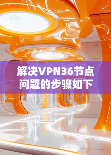 解决VPN36节点问题的步骤如下