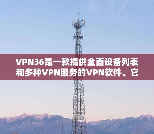 VPN36是一款提供全面设备列表和多种VPN服务的VPN软件。它通过详细的设备列表和多种服务,如VPN、流媒体和视频通话,让用户轻松实现视频通话和在线娱乐。以下是关于VPN36的评测 VPN36是一款提供全面设备列表和多种VPN服务的VPN软件。它通过详细的设备列表和多种服务,如VPN、流媒体和视频通话,让用户轻松实现视频通话和在线娱乐。以下是关于VPN36的评测