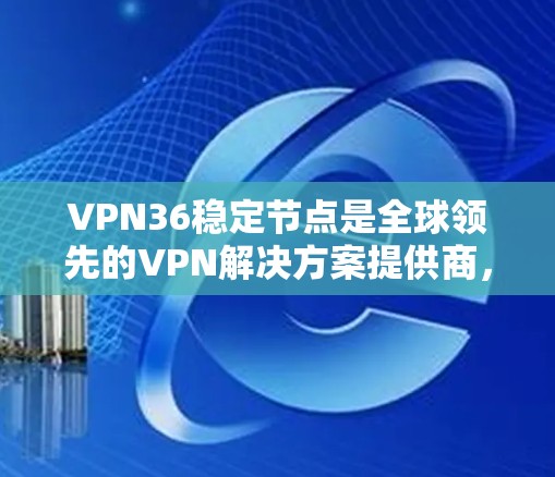 VPN36稳定节点是全球领先的VPN解决方案提供商,提供用于稳定网络的设备,确保长时间可靠连接。以下是关于如何获取和使用这些节点的详细信息 VPN36稳定节点是全球领先的VPN解决方案提供商,提供用于稳定网络的设备,确保长时间可靠连接。以下是关于如何获取和使用这些节点的详细信息
