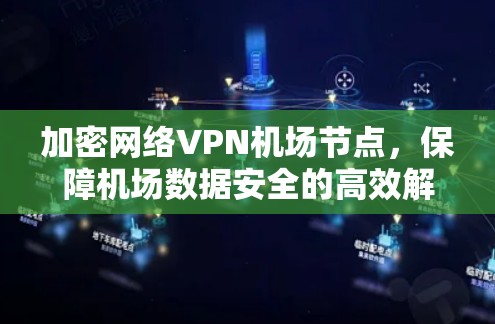 加密网络VPN机场节点,保障机场数据安全的高效解决方案 加密网络VPN机场节点,保障机场数据安全的高效解决方案