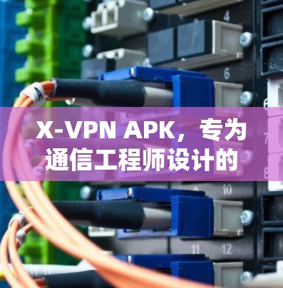 X-VPN APK,专为通信工程师设计的高效加密传输工具 X-VPN APK,专为通信工程师设计的高效加密传输工具