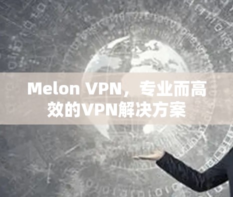 Melon VPN,专业而高效的VPN解决方案 Melon VPN,专业而高效的VPN解决方案