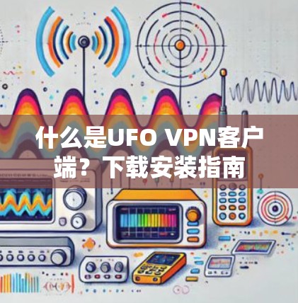 什么是UFO VPN客户端?下载安装指南 什么是UFO VPN客户端?下载安装指南