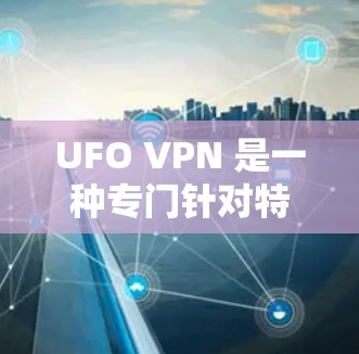 UFO VPN 是一种专门针对特定国家或地区设计的VPN平台，旨在保护用户免受国外网络攻击的信息。以下是对UFO VPN的详细介绍
