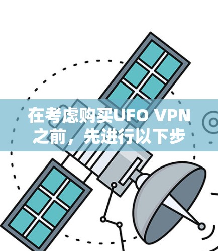 在考虑购买UFO VPN之前,先进行以下步骤的评估和决策 在考虑购买UFO VPN之前,先进行以下步骤的评估和决策