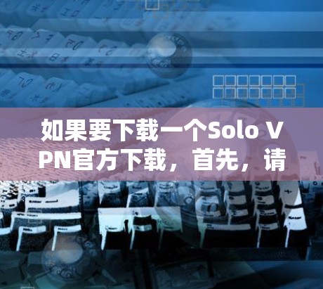 如果要下载一个Solo VPN官方下载，首先，请确保这是一篇合法的来源，并且符合相关法律法规。Solo VPN（soloVPN 是一个比较新的 VPN 项目，目前尚未有官方的下载渠道