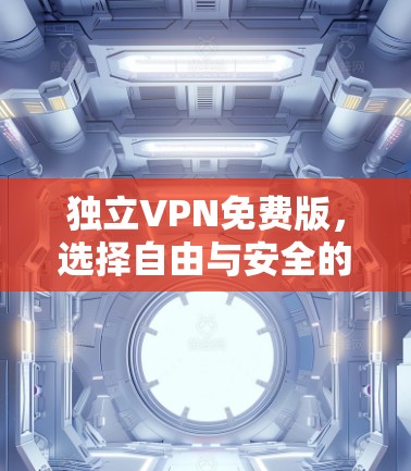 独立VPN免费版,选择自由与安全的简单选择 独立VPN免费版,选择自由与安全的简单选择