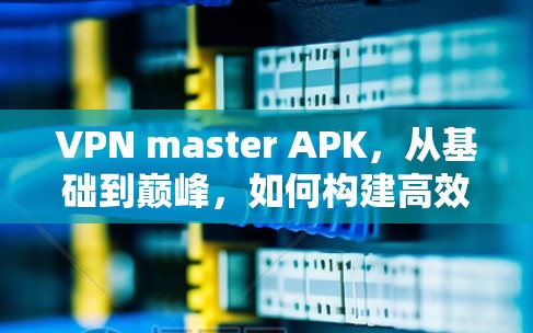 VPN master APK,从基础到巅峰,如何构建高效的安全网络 VPN master APK,从基础到巅峰,如何构建高效的安全网络
