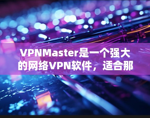 VPNMaster是一个强大的网络VPN软件,适合那些需要远程访问互联网的人。以下是一个逐步的使用指南,帮助您轻松地使用VPNMaster VPNMaster是一个强大的网络VPN软件,适合那些需要远程访问互联网的人。以下是一个逐步的使用指南,帮助您轻松地使用VPNMaster