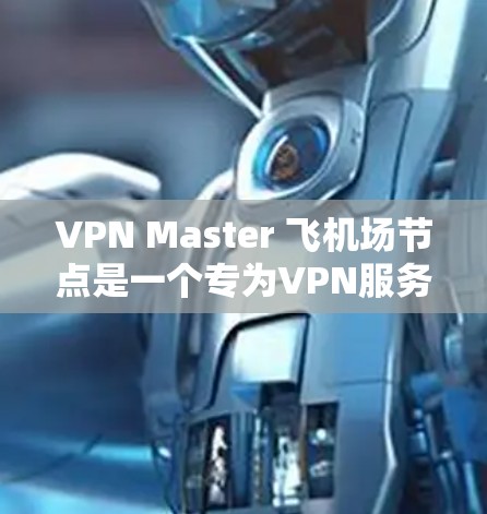 VPN Master 飞机场节点是一个专为VPN服务设计的机场基础设施，旨在提供高速、安全的网络连接。以下是该节点的关键组成部分及其功能