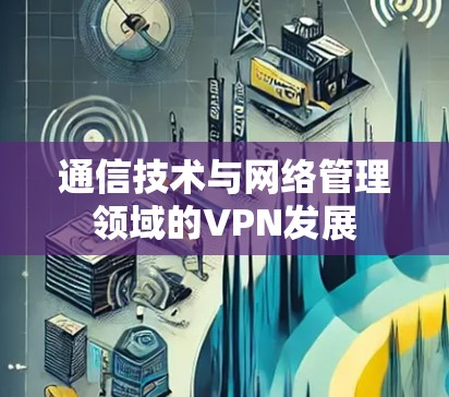 通信技术与网络管理领域的VPN发展 通信技术与网络管理领域的VPN发展
