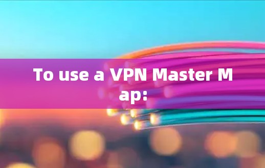 To use a VPN Master Map: