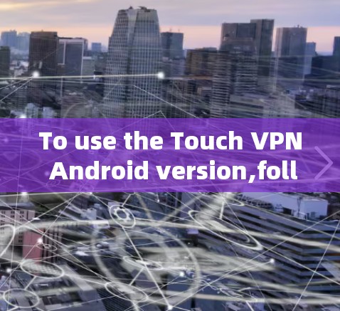 To use the Touch VPN Android version,follow these organized steps: