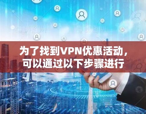 为了找到VPN优惠活动,可以通过以下步骤进行 为了找到VPN优惠活动,可以通过以下步骤进行