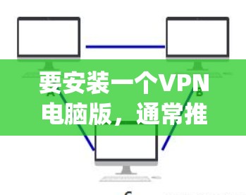 要安装一个VPN电脑版，通常推荐的是常见的软件如NetNanny、Grafana、OpenVPN等。以下是一些常见的VPN软件和安装步骤