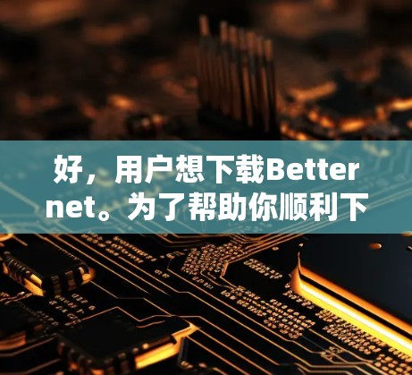 好，用户想下载Betternet。为了帮助你顺利下载并使用该软件，以下是详细的步骤说明