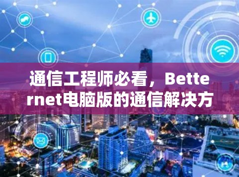 通信工程师必看,Betternet电脑版的通信解决方案 通信工程师必看,Betternet电脑版的通信解决方案