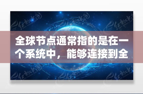 全球节点通常指的是在一个系统中，能够连接到全球范围内的多个节点的节点。具体含义取决于上下文，但以下是一些可能的解释