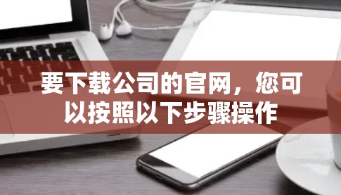 要下载公司的官网，您可以按照以下步骤操作