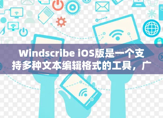 Windscribe iOS版是一个支持多种文本编辑格式的工具，广泛应用于文本编辑、代码片段编辑、表格和图片编辑等场景。以下是一些关于Windscribe iOS版的详细介绍