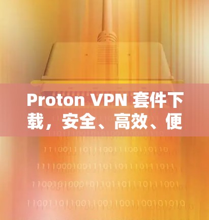 Proton VPN 套件下载，安全、高效、便捷的VPN解决方案