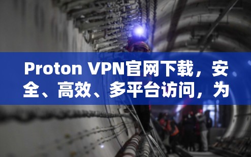 Proton VPN官网下载，安全、高效、多平台访问，为你的网络世界保驾护航！