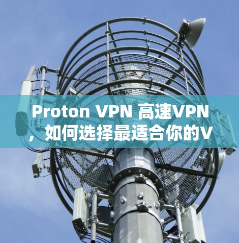 Proton VPN 高速VPN,如何选择最适合你的VPN服务 Proton VPN 高速VPN,如何选择最适合你的VPN服务