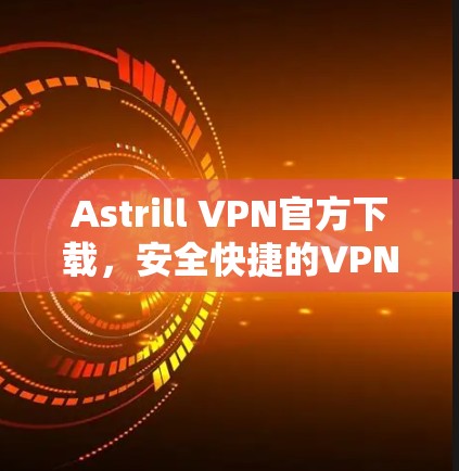 Astrill VPN官方下载，安全快捷的VPN选择