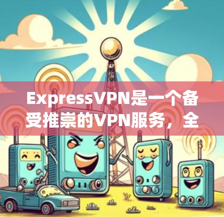 ExpressVPN是一个备受推崇的VPN服务，全称是ExpressVPN，它是一款集安全、隐私、速度于一体的VPN服务。如果你正在寻找最新的VPN更新，可以参考以下信息