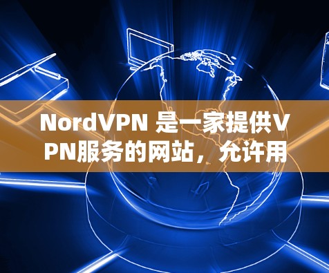 NordVPN 是一家提供VPN服务的网站,允许用户在任何设备上使用,包括手机、电脑和平板电脑。以下是关于 NordVPN的详细介绍 NordVPN 是一家提供VPN服务的网站,允许用户在任何设备上使用,包括手机、电脑和平板电脑。以下是关于 NordVPN的详细介绍