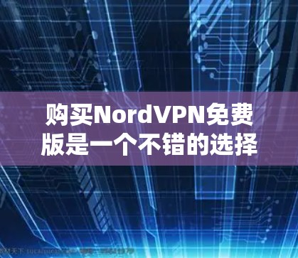 购买NordVPN免费版是一个不错的选择，特别是如果你经常在线使用，需要加密的网络连接，或者有其他VPN功能的需求。以下是详细的建议
