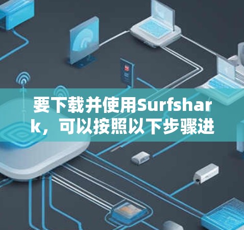 要下载并使用Surfshark，可以按照以下步骤进行