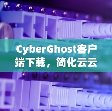 CyberGhost客户端下载，简化云云服务流程，提升用户体验