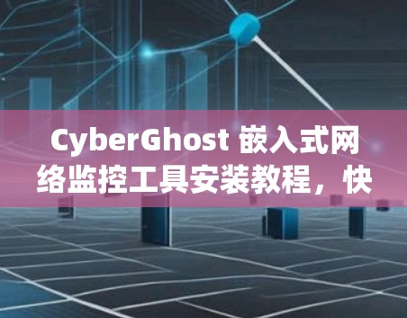 CyberGhost 嵌入式网络监控工具安装教程，快速上手与配置指南
