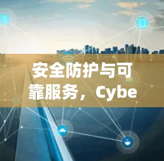 安全防护与可靠服务，CyberGhost全面保护您的网络隐私