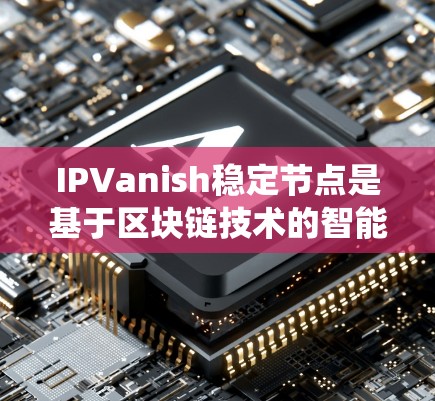 IPVanish稳定节点是基于区块链技术的智能合约系统，用于提供稳定、安全的交易和支付服务。以下是对IPVanish稳定节点的详细信息