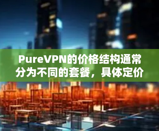 PureVPN的价格结构通常分为不同的套餐，具体定价如下