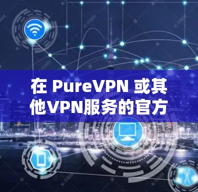 在 PureVPN 或其他VPN服务的官方网站上，通常会提供下载和安装VPN软件的步骤。以下是一个通用的步骤，您可以参考