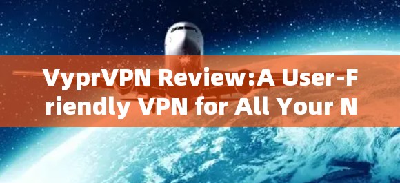 VyprVPN Review:A User-Friendly VPN for All Your Needs