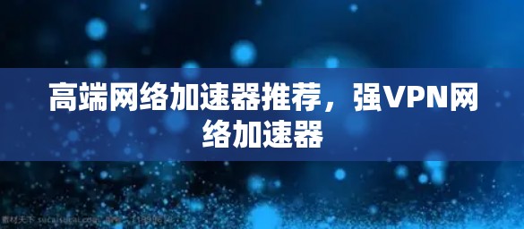 高端网络加速器推荐，强VPN网络加速器