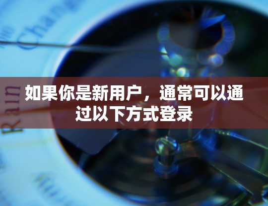 如果你是新用户，通常可以通过以下方式登录