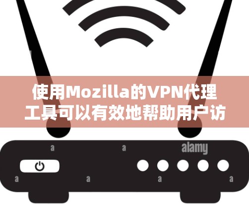 使用Mozilla的VPN代理工具可以有效地帮助用户访问加密网络资源，如视频、文件或在线游戏。以下是一些步骤指南，帮助你使用Mozilla的VPN代理工具