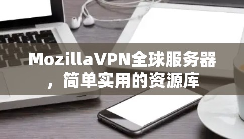MozillaVPN全球服务器，简单实用的资源库