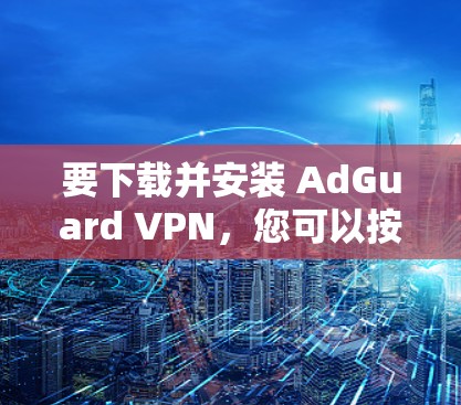要下载并安装 AdGuard VPN,您可以按照以下步骤操作 要下载并安装 AdGuard VPN,您可以按照以下步骤操作