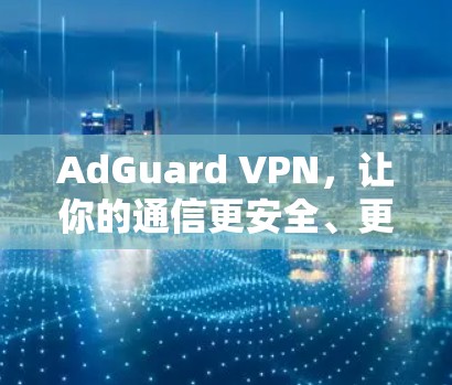 AdGuard VPN，让你的通信更安全、更高效