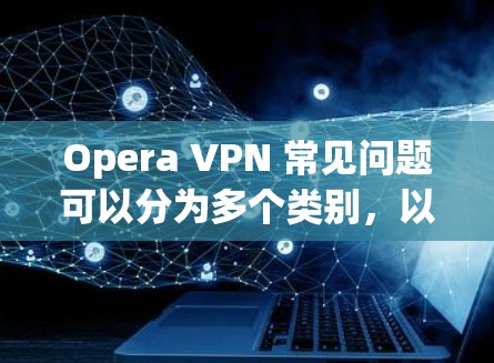 Opera VPN 常见问题可以分为多个类别，以下是一些常见的问题及其解决方案