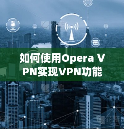 如何使用Opera VPN实现VPN功能 如何使用Opera VPN实现VPN功能