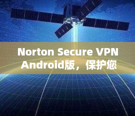 Norton Secure VPN Android版，保护您的通信安全