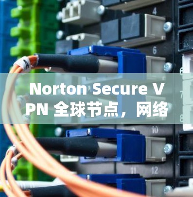 Norton Secure VPN 全球节点,网络安全的全面保障 Norton Secure VPN 全球节点,网络安全的全面保障